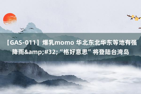 【GAS-011】爆乳momo 华北东北华东等地有强降雨&#32;“格好意思”将登陆台湾岛