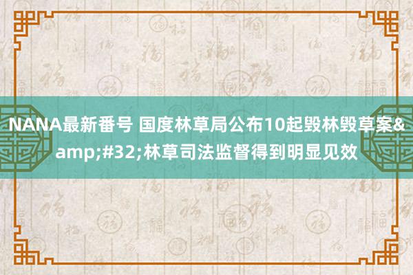 NANA最新番号 国度林草局公布10起毁林毁草案&#32;林草司法监督得到明显见效