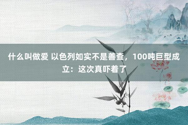 什么叫做爱 以色列如实不是善查，100吨巨型成立：这次真吓着了