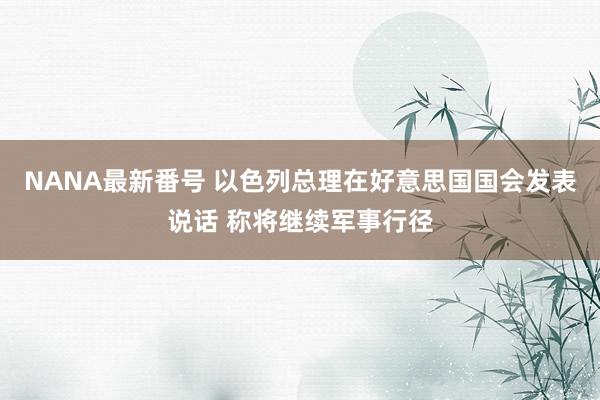 NANA最新番号 以色列总理在好意思国国会发表说话 称将继续军事行径