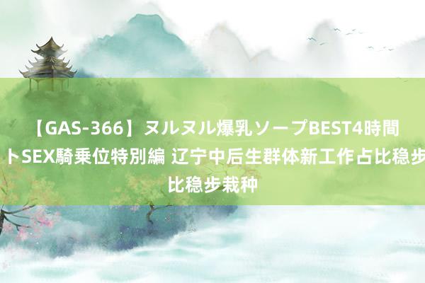 【GAS-366】ヌルヌル爆乳ソープBEST4時間 マットSEX騎乗位特別編 辽宁中后生群体新工作占比稳步栽种