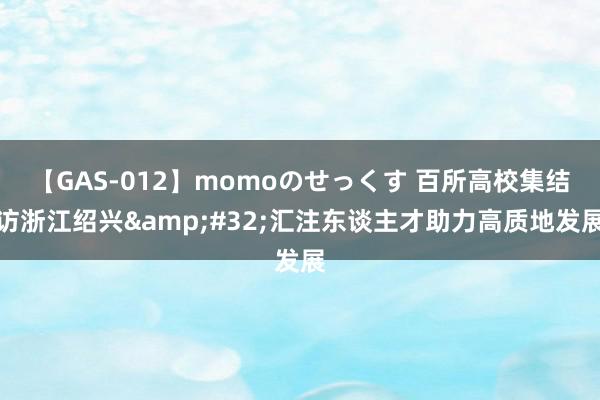 【GAS-012】momoのせっくす 百所高校集结访浙江绍兴&#32;汇注东谈主才助力高质地发展