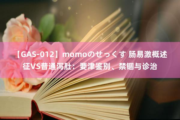 【GAS-012】momoのせっくす 肠易激概述征VS普通泻肚：要津鉴别、禁锢与诊治