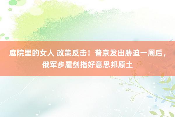 庭院里的女人 政策反击！普京发出胁迫一周后，俄军步履剑指好意思邦原土