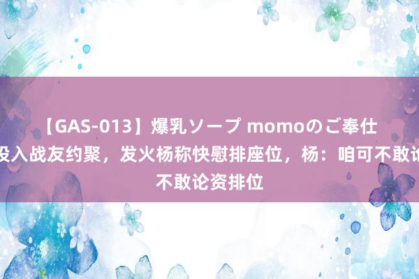 【GAS-013】爆乳ソープ momoのご奉仕 李聚奎投入战友约聚，发火杨称快慰排座位，杨：咱可不敢论资排位