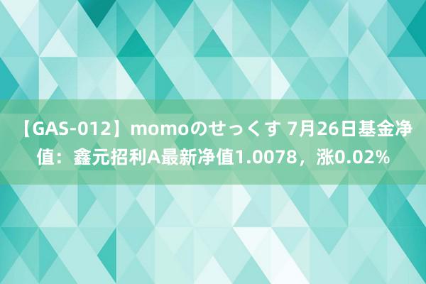 【GAS-012】momoのせっくす 7月26日基金净值：鑫元招利A最新净值1.0078，涨0.02%