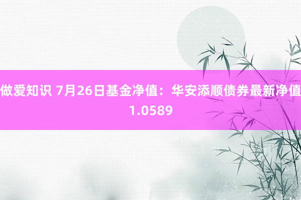 做爱知识 7月26日基金净值：华安添顺债券最新净值1.0589