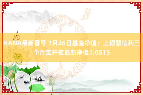 NANA最新番号 7月26日基金净值：上银慧信利三个月定开债最新净值1.0515