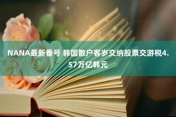 NANA最新番号 韩国散户客岁交纳股票交游税4.57万亿韩元