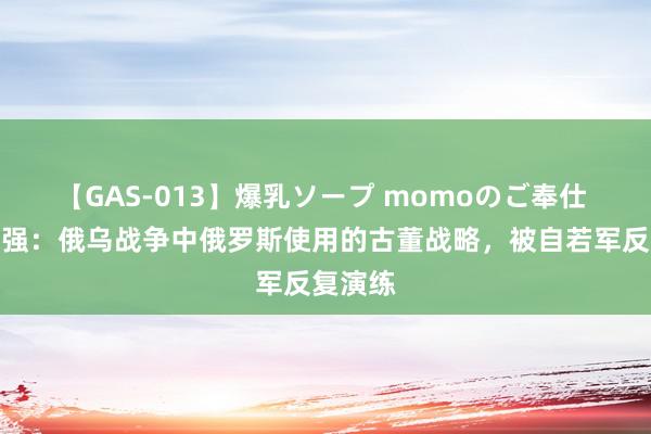 【GAS-013】爆乳ソープ momoのご奉仕 越来越强：俄乌战争中俄罗斯使用的古董战略，被自若军反复演练