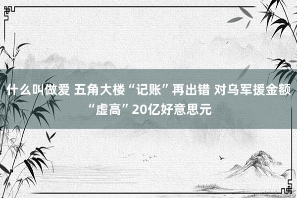 什么叫做爱 五角大楼“记账”再出错 对乌军援金额“虚高”20亿好意思元