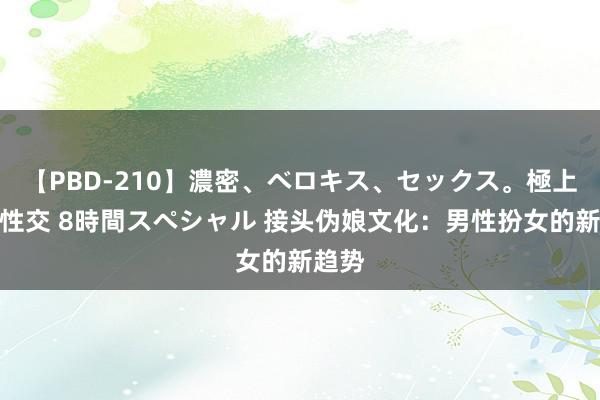 【PBD-210】濃密、ベロキス、セックス。極上接吻性交 8時間スペシャル 接头伪娘文化：男性扮女的新趋势