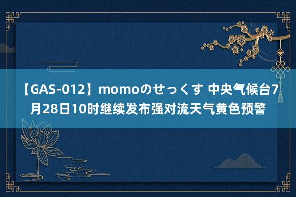 【GAS-012】momoのせっくす 中央气候台7月28日10时继续发布强对流天气黄色预警