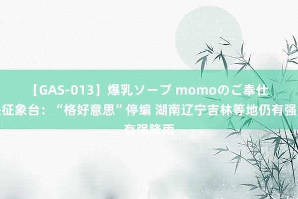 【GAS-013】爆乳ソープ momoのご奉仕 中央征象台：“格好意思”停编 湖南辽宁吉林等地仍有强降雨