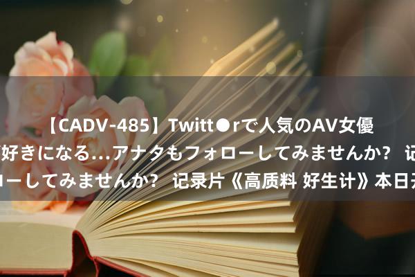 【CADV-485】Twitt●rで人気のAV女優 SNSでますますAV女優が好きになる…アナタもフォローしてみませんか？ 记录片《高质料 好生计》本日开播