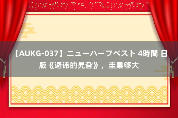 【AUKG-037】ニューハーフベスト 4時間 日版《避讳的旯旮》，圭臬够大