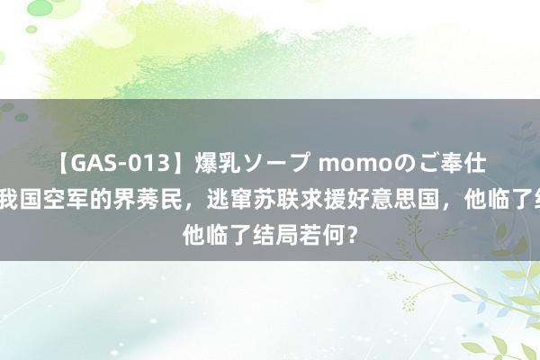 【GAS-013】爆乳ソープ momoのご奉仕 王宝玉：我国空军的界莠民，逃窜苏联求援好意思国，他临了结局若何？