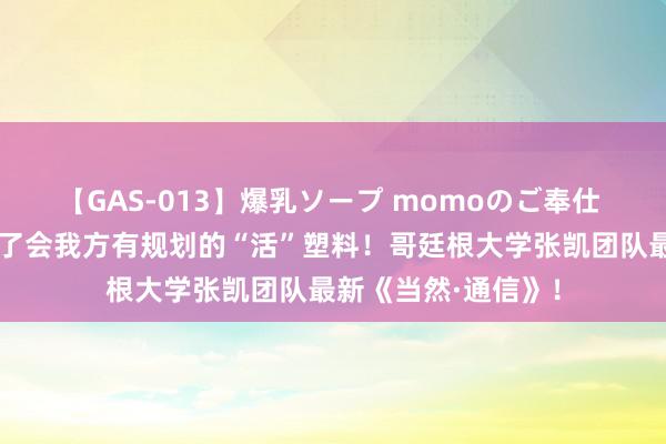 【GAS-013】爆乳ソープ momoのご奉仕 小小一滴水，设立了会我方有规划的“活”塑料！哥廷根大学张凯团队最新《当然·通信》！