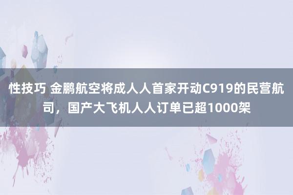 性技巧 金鹏航空将成人人首家开动C919的民营航司，国产大飞机人人订单已超1000架