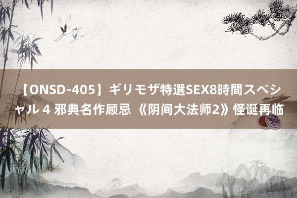 【ONSD-405】ギリモザ特選SEX8時間スペシャル 4 邪典名作顾忌 《阴间大法师2》怪诞再临