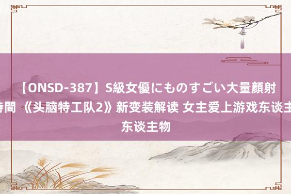 【ONSD-387】S級女優にものすごい大量顔射4時間 《头脑特工队2》新变装解读 女主爱上游戏东谈主物