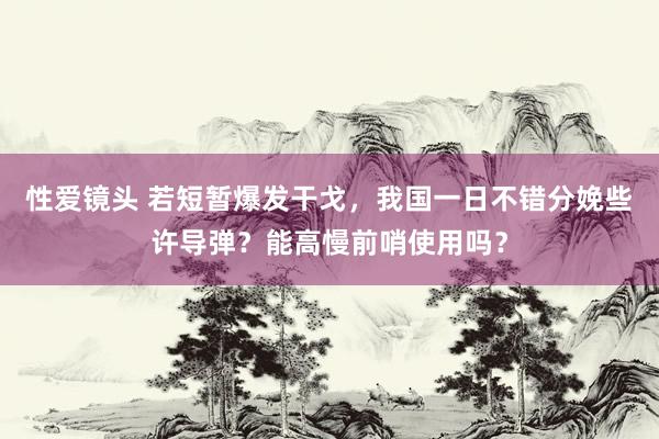 性爱镜头 若短暂爆发干戈，我国一日不错分娩些许导弹？能高慢前哨使用吗？