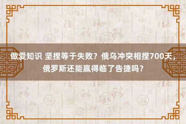 做爱知识 坚捏等于失败？俄乌冲突相捏700天，俄罗斯还能赢得临了告捷吗？