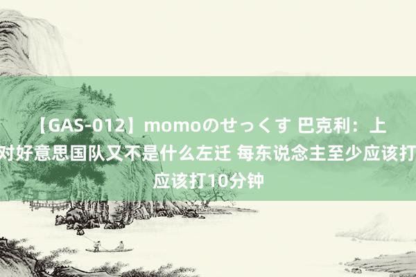 【GAS-012】momoのせっくす 巴克利：上塔图姆对好意思国队又不是什么左迁 每东说念主至少应该打10分钟