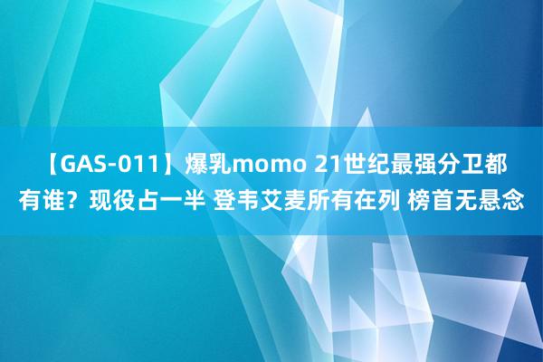 【GAS-011】爆乳momo 21世纪最强分卫都有谁？现役占一半 登韦艾麦所有在列 榜首无悬念