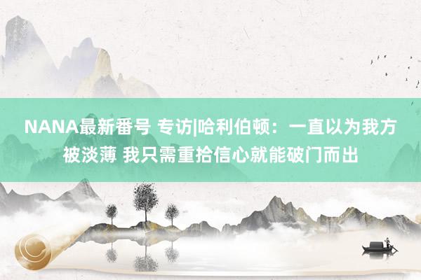 NANA最新番号 专访|哈利伯顿：一直以为我方被淡薄 我只需重拾信心就能破门而出