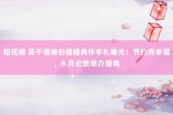 短视频 吴千语施伯雄婚典伴手礼曝光！节约而幸福，8 月伦敦举办婚典