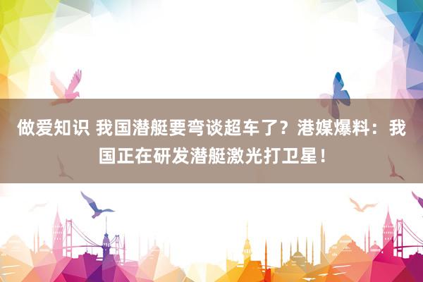 做爱知识 我国潜艇要弯谈超车了？港媒爆料：我国正在研发潜艇激光打卫星！