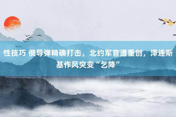 性技巧 俄导弹精确打击，北约军官遭重创，泽连斯基作风突变“乞降”