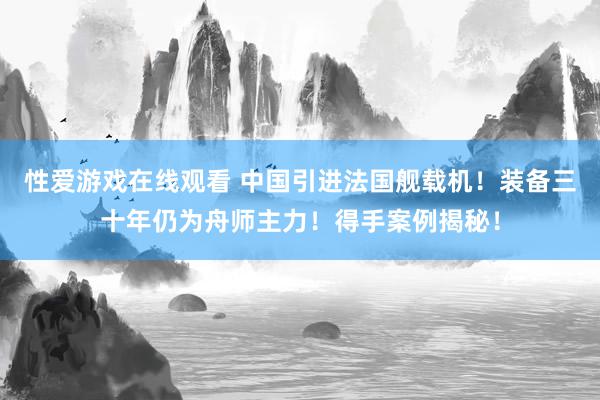 性爱游戏在线观看 中国引进法国舰载机！装备三十年仍为舟师主力！得手案例揭秘！