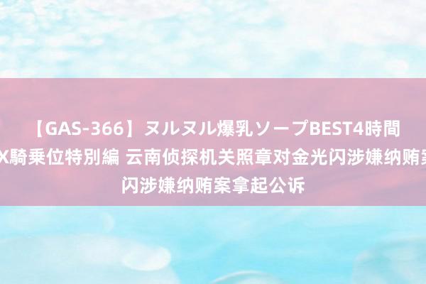 【GAS-366】ヌルヌル爆乳ソープBEST4時間 マットSEX騎乗位特別編 云南侦探机关照章对金光闪涉嫌纳贿案拿起公诉