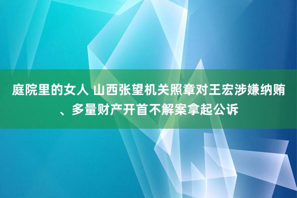 庭院里的女人 山西张望机关照章对王宏涉嫌纳贿、多量财产开首不解案拿起公诉