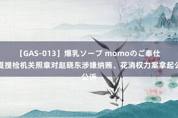 【GAS-013】爆乳ソープ momoのご奉仕 宁夏搜检机关照章对赵晓东涉嫌纳贿、花消权力案拿起公诉