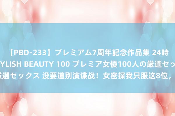 【PBD-233】プレミアム7周年記念作品集 24時間 PREMIUM STYLISH BEAUTY 100 プレミア女優100人の厳選セックス 没要道别演谍战！女密探我只服这8位，个个又狠又辣，气场两米八