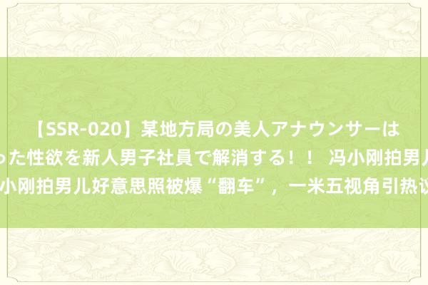 【SSR-020】某地方局の美人アナウンサーは忙し過ぎて溜まりまくった性欲を新人男子社員で解消する！！ 冯小刚拍男儿好意思照被爆“翻车”，一米五视角引热议，徐朵害羞了