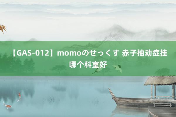 【GAS-012】momoのせっくす 赤子抽动症挂哪个科室好