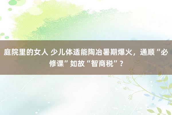 庭院里的女人 少儿体适能陶冶暑期爆火，通顺“必修课”如故“智商税”？