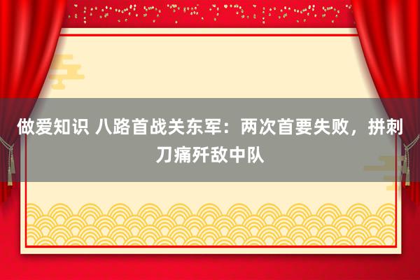 做爱知识 八路首战关东军：两次首要失败，拼刺刀痛歼敌中队