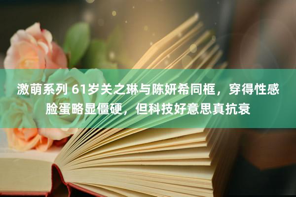 激萌系列 61岁关之琳与陈妍希同框，穿得性感脸蛋略显僵硬，但科技好意思真抗衰