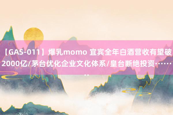 【GAS-011】爆乳momo 宜宾全年白酒营收有望破2000亿/茅台优化企业文化体系/皇台断绝投资······