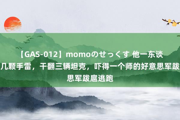 【GAS-012】momoのせっくす 他一东谈主一枪几颗手雷，干翻三辆坦克，吓得一个师的好意思军跋扈逃跑