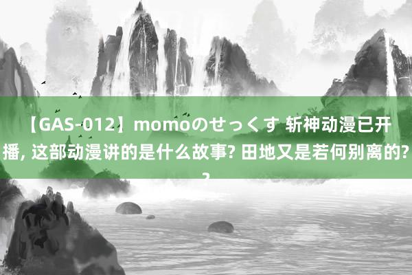 【GAS-012】momoのせっくす 斩神动漫已开播, 这部动漫讲的是什么故事? 田地又是若何别离的?