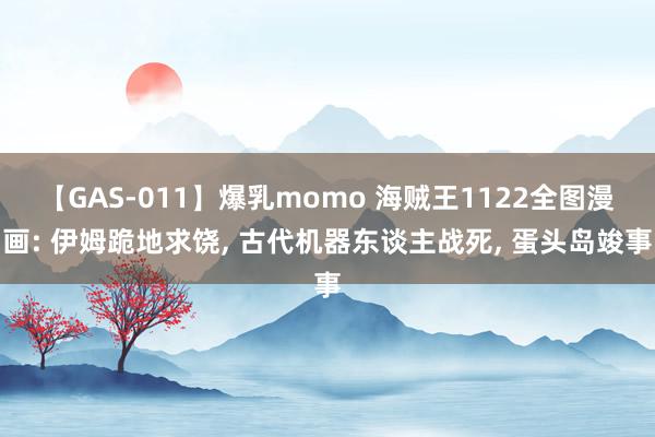 【GAS-011】爆乳momo 海贼王1122全图漫画: 伊姆跪地求饶, 古代机器东谈主战死, 蛋头岛竣事