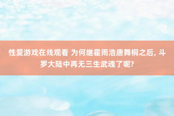 性爱游戏在线观看 为何继霍雨浩唐舞桐之后, 斗罗大陆中再无三生武魂了呢?