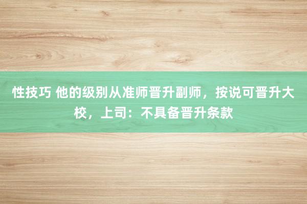 性技巧 他的级别从准师晋升副师，按说可晋升大校，上司：不具备晋升条款