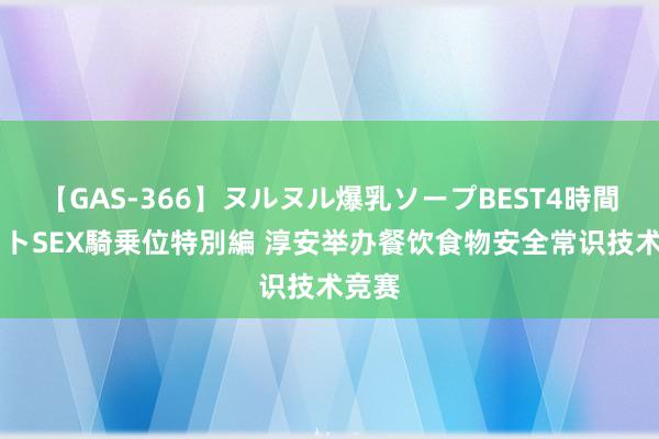 【GAS-366】ヌルヌル爆乳ソープBEST4時間 マットSEX騎乗位特別編 淳安举办餐饮食物安全常识技术竞赛